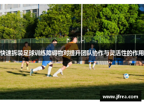 快速拆装足球训练障碍物对提升团队协作与灵活性的作用